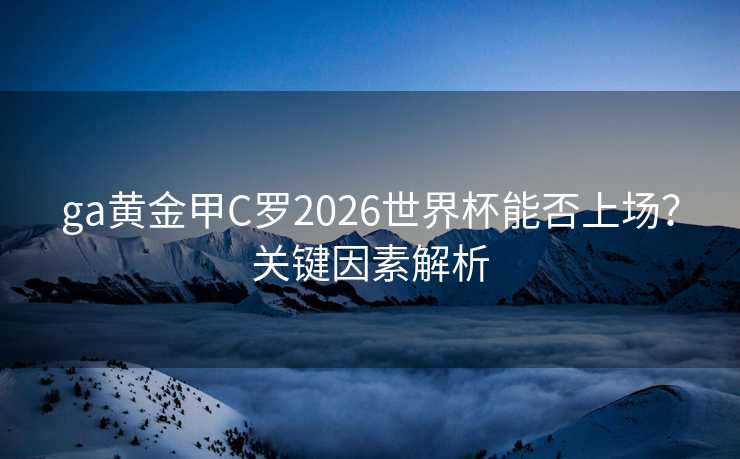 ga黄金甲C罗2026世界杯能否上场?关键因素解析 ga黄金甲C罗2026世界杯能否上场?关键因素解析