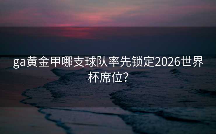 ga黄金甲哪支球队率先锁定2026世界杯席位？