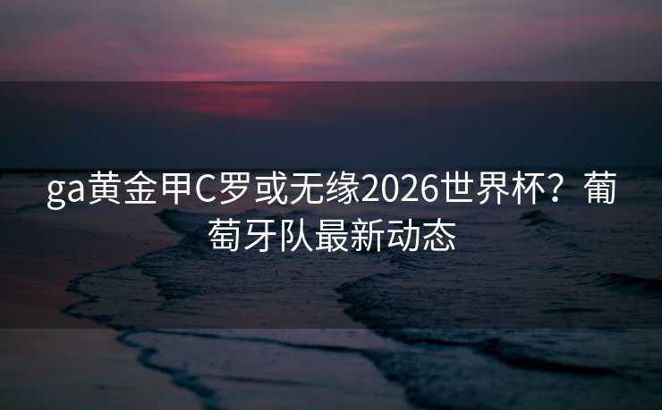 ga黄金甲C罗或无缘2026世界杯？葡萄牙队最新动态