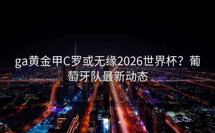 ga黄金甲C罗或无缘2026世界杯？葡萄牙队最新动态