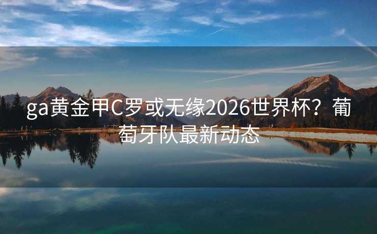 ga黄金甲C罗或无缘2026世界杯？葡萄牙队最新动态