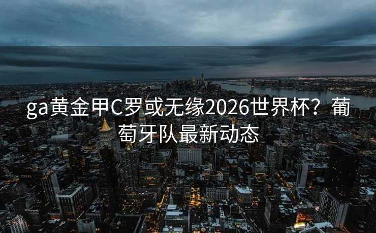 ga黄金甲C罗或无缘2026世界杯？葡萄牙队最新动态