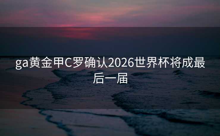 ga黄金甲C罗确认2026世界杯将成最后一届