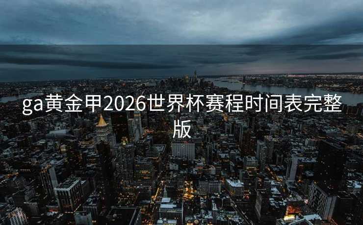 ga黄金甲2026世界杯赛程时间表完整版 ga黄金甲2026世界杯赛程时间表完整版