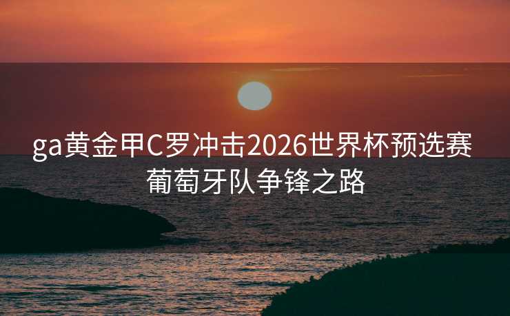 ga黄金甲C罗冲击2026世界杯预选赛 葡萄牙队争锋之路 ga黄金甲C罗冲击2026世界杯预选赛 葡萄牙队争锋之路