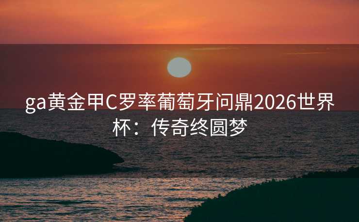 ga黄金甲C罗率葡萄牙问鼎2026世界杯：传奇终圆梦
