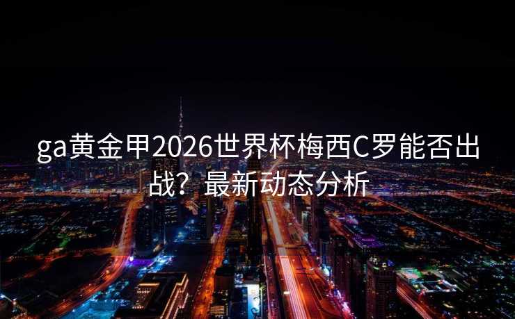 ga黄金甲2026世界杯梅西C罗能否出战？最新动态分析
