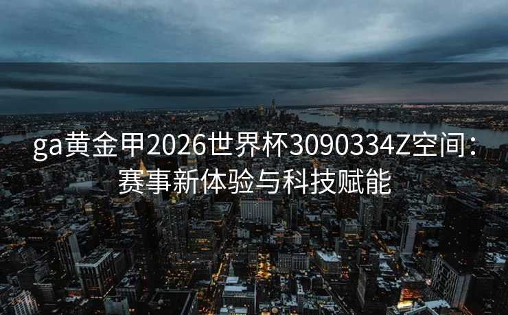 ga黄金甲2026世界杯3090334Z空间：赛事新体验与科技赋能