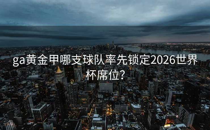 ga黄金甲哪支球队率先锁定2026世界杯席位？
