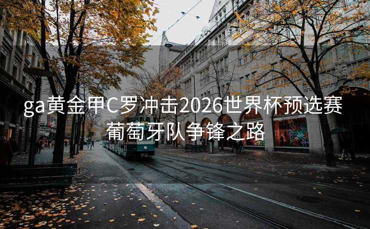 ga黄金甲C罗冲击2026世界杯预选赛 葡萄牙队争锋之路 ga黄金甲C罗冲击2026世界杯预选赛 葡萄牙队争锋之路