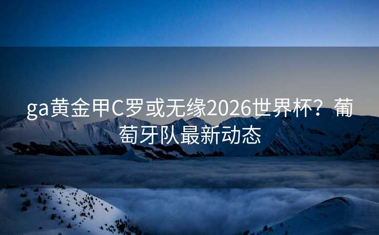 ga黄金甲C罗或无缘2026世界杯？葡萄牙队最新动态