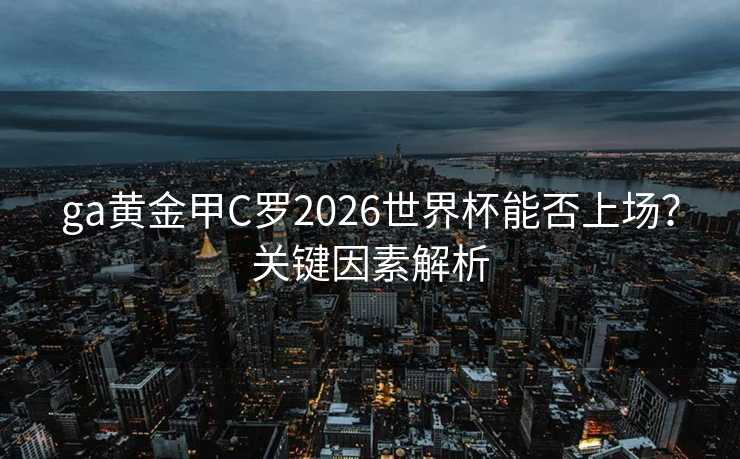 ga黄金甲C罗2026世界杯能否上场？关键因素解析