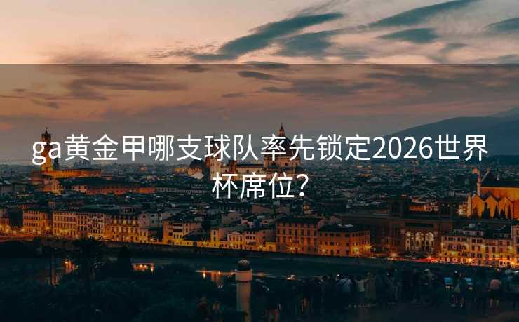 ga黄金甲哪支球队率先锁定2026世界杯席位？