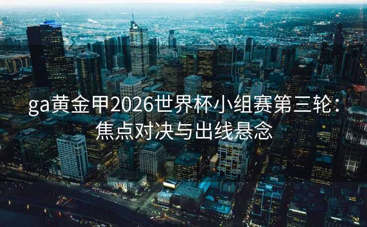 ga黄金甲2026世界杯小组赛第三轮：焦点对决与出线悬念
