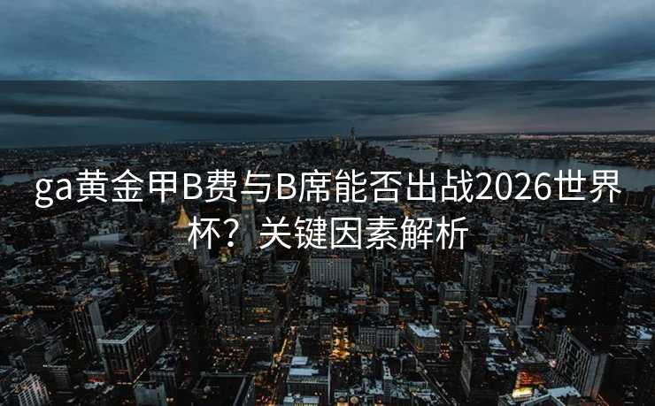 ga黄金甲B费与B席能否出战2026世界杯?关键因素解析 ga黄金甲B费与B席能否出战2026世界杯?关键因素解析
