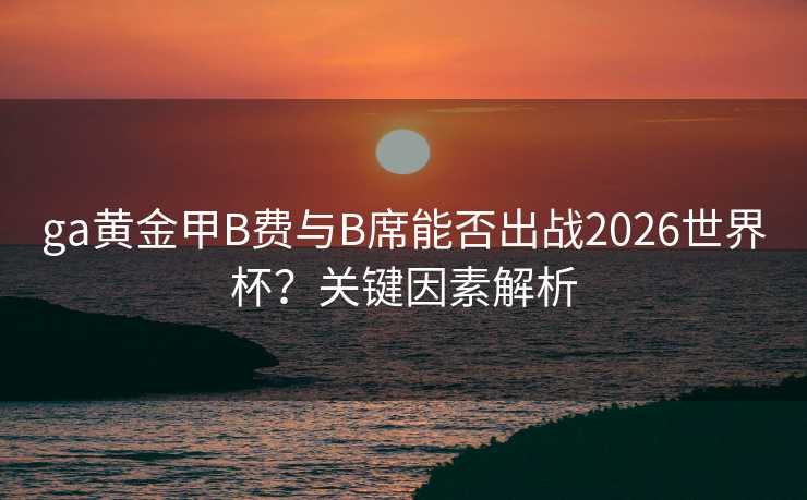 ga黄金甲B费与B席能否出战2026世界杯?关键因素解析 ga黄金甲B费与B席能否出战2026世界杯?关键因素解析