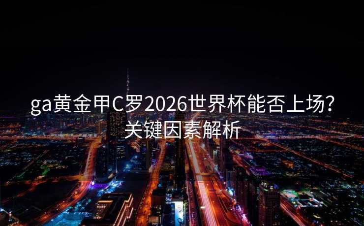 ga黄金甲C罗2026世界杯能否上场？关键因素解析