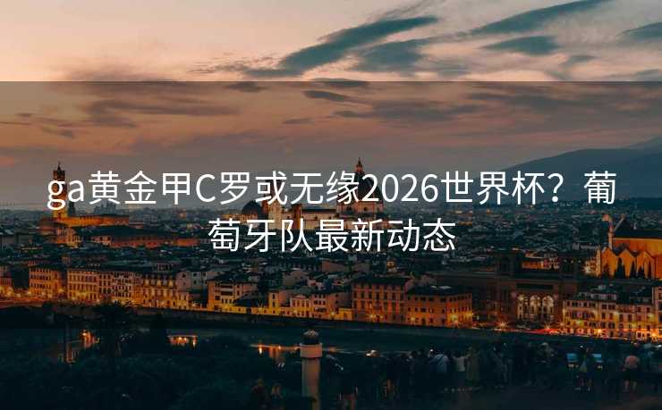 ga黄金甲C罗或无缘2026世界杯？葡萄牙队最新动态