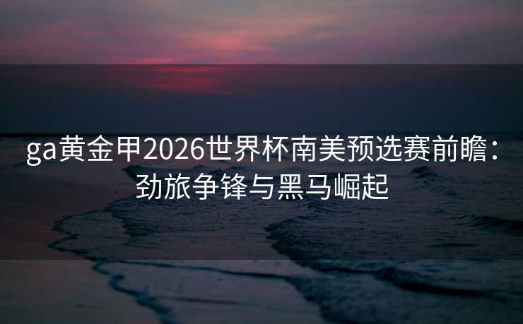 ga黄金甲2026世界杯南美预选赛前瞻:劲旅争锋与黑马崛起 ga黄金甲2026世界杯南美预选赛前瞻:劲旅争锋与黑马崛起
