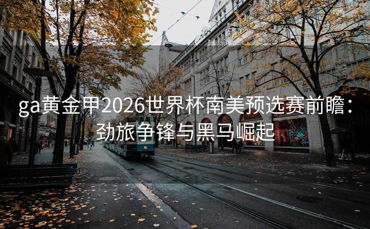 ga黄金甲2026世界杯南美预选赛前瞻:劲旅争锋与黑马崛起 ga黄金甲2026世界杯南美预选赛前瞻:劲旅争锋与黑马崛起