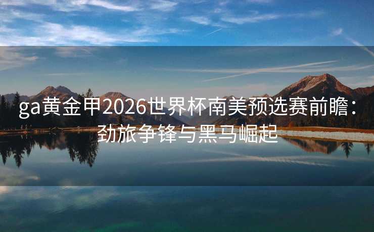 ga黄金甲2026世界杯南美预选赛前瞻:劲旅争锋与黑马崛起 ga黄金甲2026世界杯南美预选赛前瞻:劲旅争锋与黑马崛起