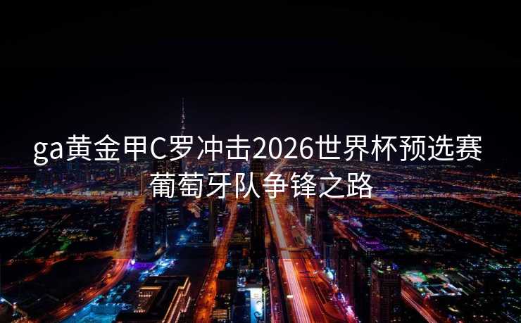 ga黄金甲C罗冲击2026世界杯预选赛 葡萄牙队争锋之路 ga黄金甲C罗冲击2026世界杯预选赛 葡萄牙队争锋之路