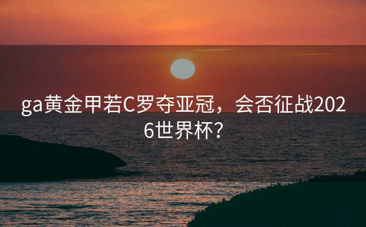 ga黄金甲若C罗夺亚冠，会否征战2026世界杯？