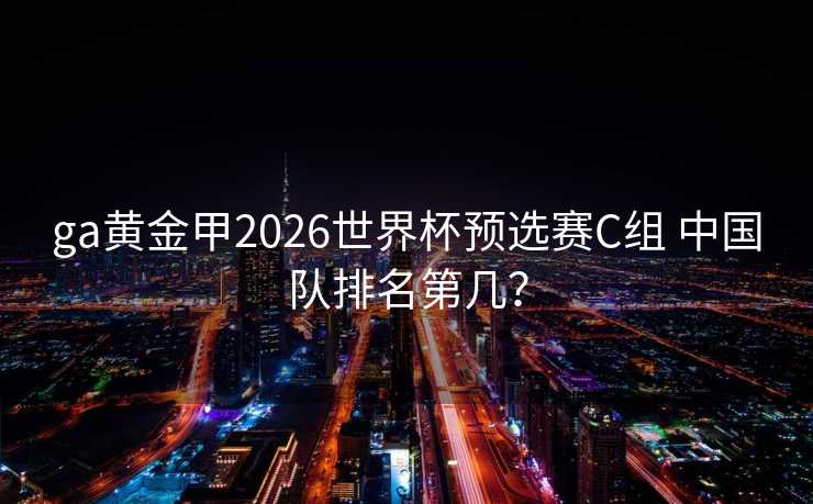 ga黄金甲2026世界杯预选赛C组 中国队排名第几？