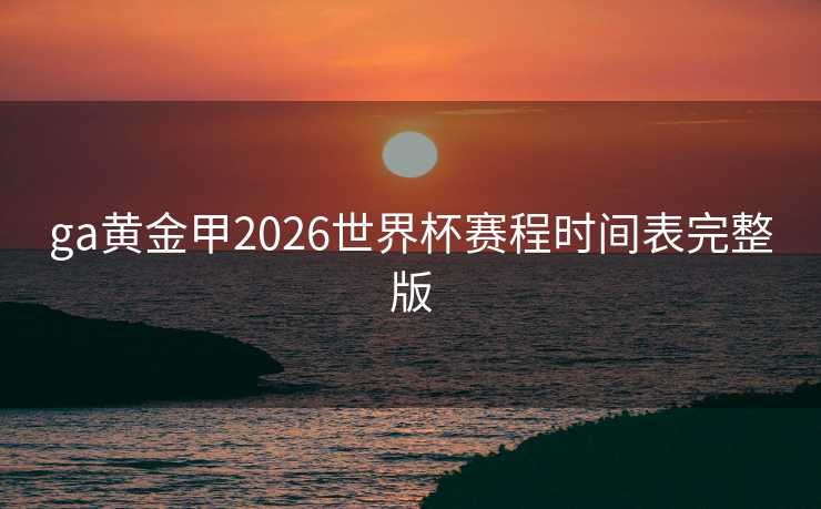 ga黄金甲2026世界杯赛程时间表完整版 ga黄金甲2026世界杯赛程时间表完整版