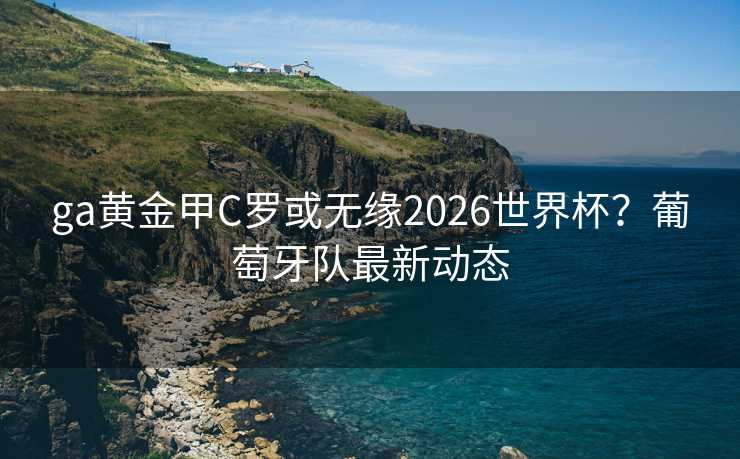 ga黄金甲C罗或无缘2026世界杯？葡萄牙队最新动态