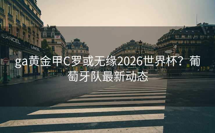 ga黄金甲C罗或无缘2026世界杯？葡萄牙队最新动态