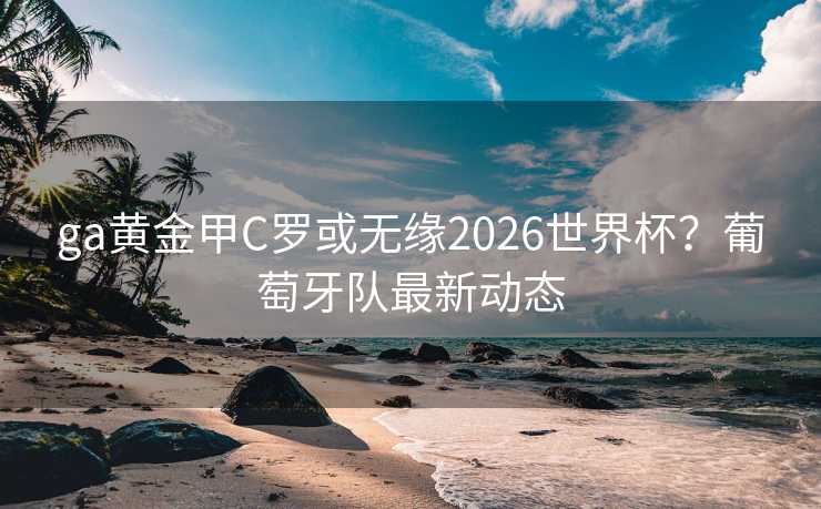 ga黄金甲C罗或无缘2026世界杯？葡萄牙队最新动态