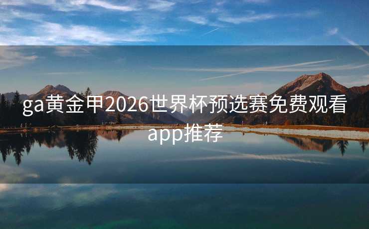 ga黄金甲2026世界杯预选赛免费观看app推荐