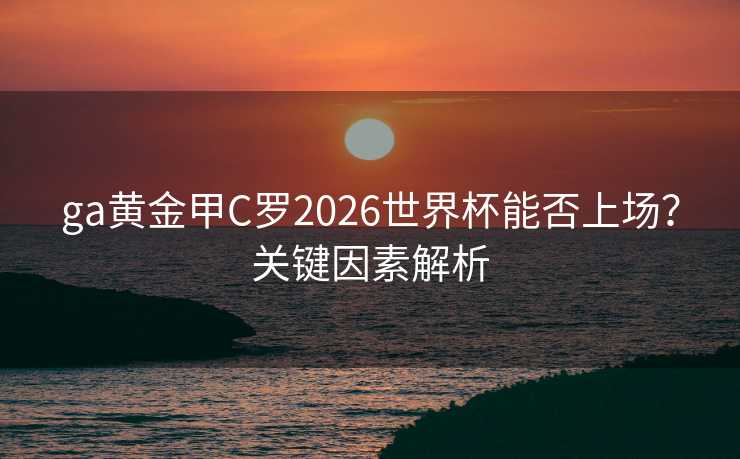 ga黄金甲C罗2026世界杯能否上场？关键因素解析