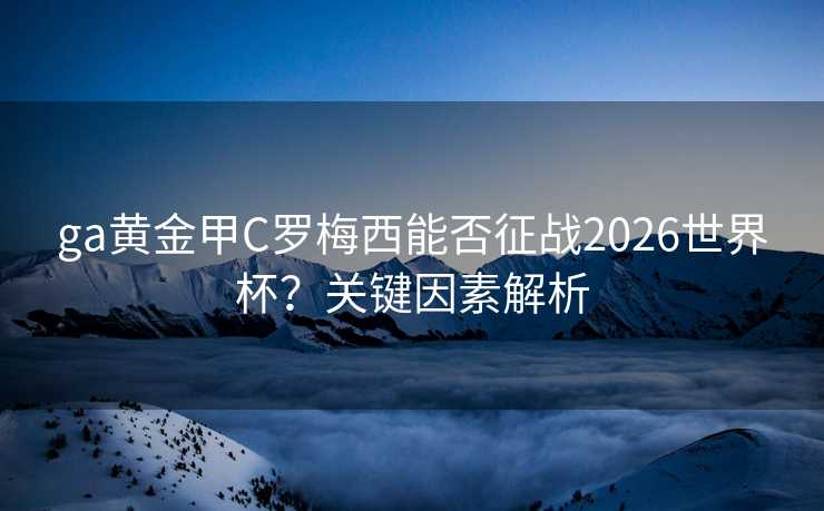 ga黄金甲C罗梅西能否征战2026世界杯？关键因素解析