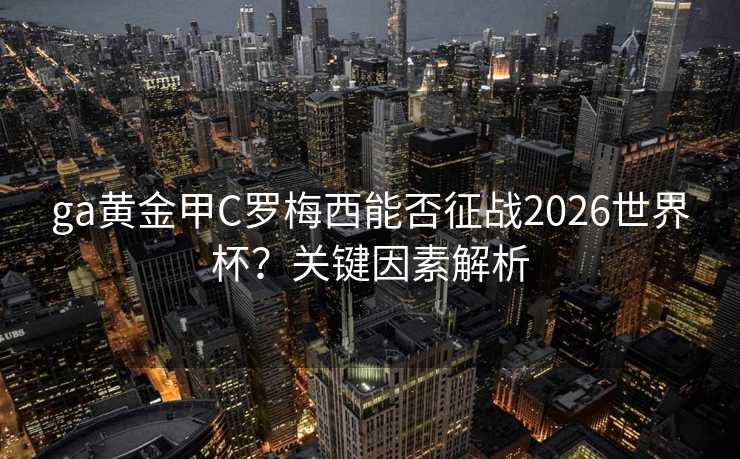 ga黄金甲C罗梅西能否征战2026世界杯？关键因素解析