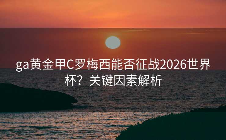 ga黄金甲C罗梅西能否征战2026世界杯？关键因素解析