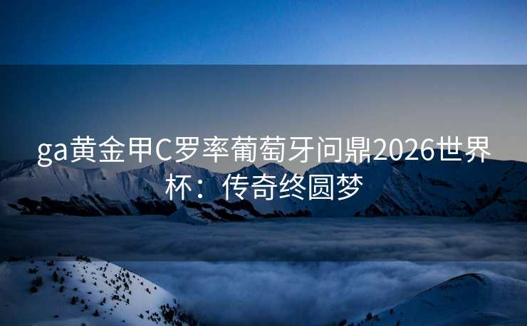 ga黄金甲C罗率葡萄牙问鼎2026世界杯:传奇终圆梦 ga黄金甲C罗率葡萄牙问鼎2026世界杯:传奇终圆梦