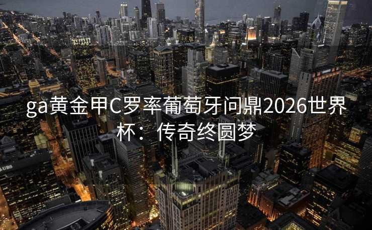 ga黄金甲C罗率葡萄牙问鼎2026世界杯:传奇终圆梦 ga黄金甲C罗率葡萄牙问鼎2026世界杯:传奇终圆梦