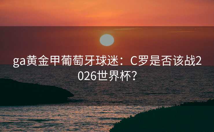 ga黄金甲葡萄牙球迷:C罗是否该战2026世界杯? ga黄金甲葡萄牙球迷:C罗是否该战2026世界杯?