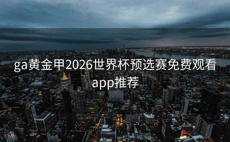 ga黄金甲2026世界杯预选赛免费观看app推荐