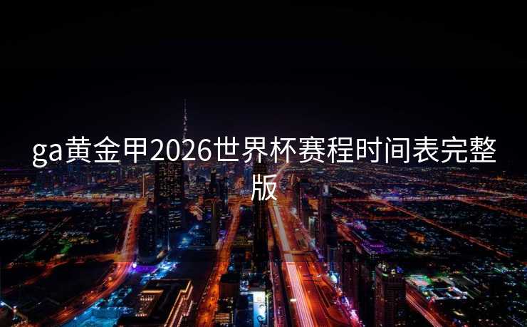 ga黄金甲2026世界杯赛程时间表完整版 ga黄金甲2026世界杯赛程时间表完整版