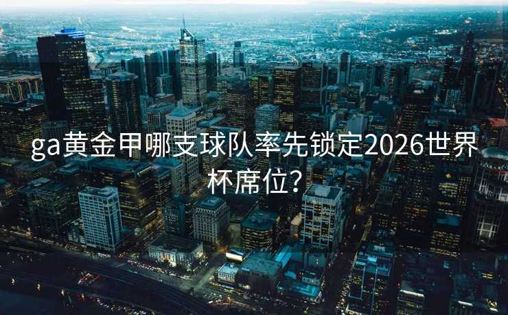 ga黄金甲哪支球队率先锁定2026世界杯席位？
