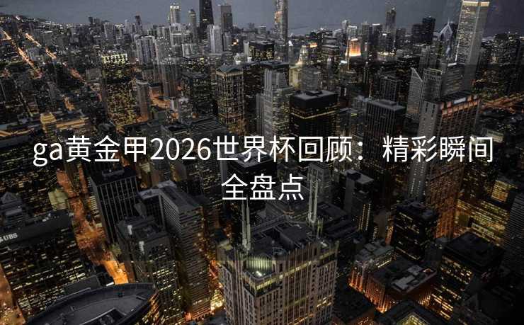 ga黄金甲2026世界杯回顾：精彩瞬间全盘点