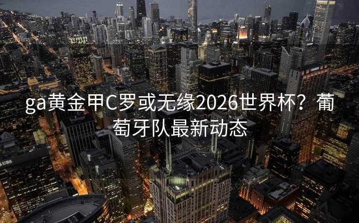 ga黄金甲C罗或无缘2026世界杯？葡萄牙队最新动态