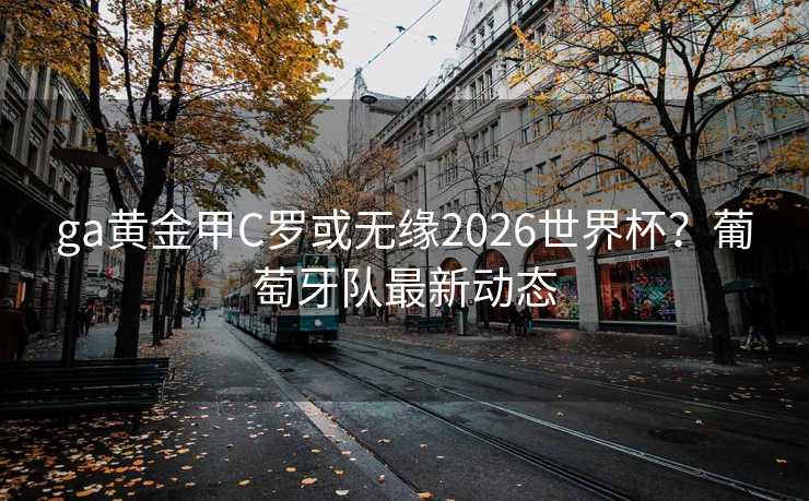 ga黄金甲C罗或无缘2026世界杯？葡萄牙队最新动态
