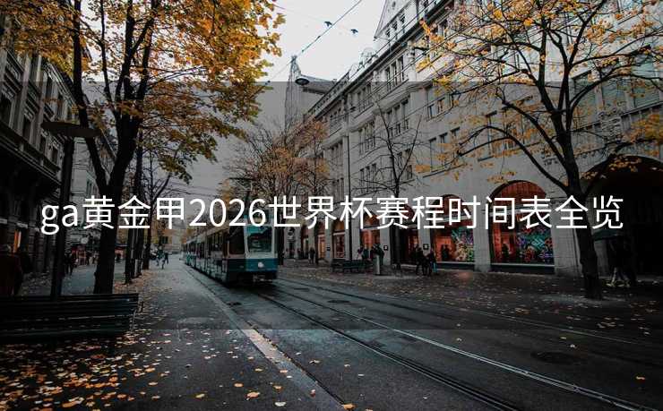 ga黄金甲2026世界杯赛程时间表全览 ga黄金甲2026世界杯赛程时间表全览