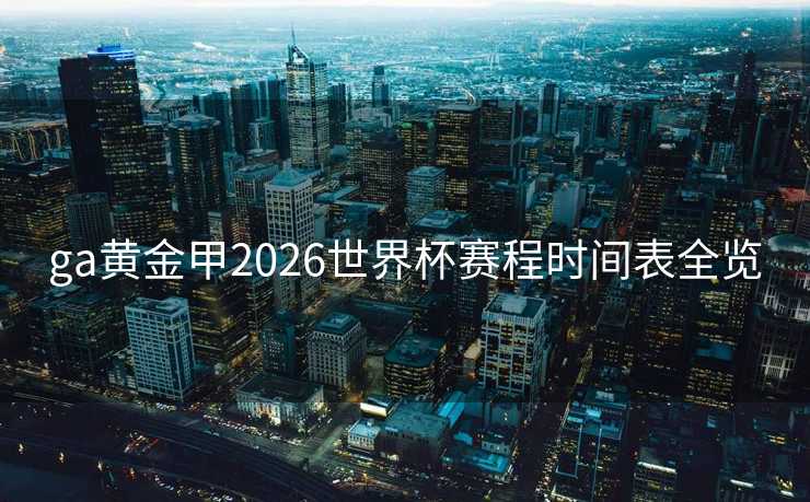ga黄金甲2026世界杯赛程时间表全览 ga黄金甲2026世界杯赛程时间表全览