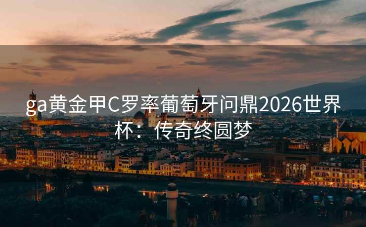 ga黄金甲C罗率葡萄牙问鼎2026世界杯:传奇终圆梦 ga黄金甲C罗率葡萄牙问鼎2026世界杯:传奇终圆梦