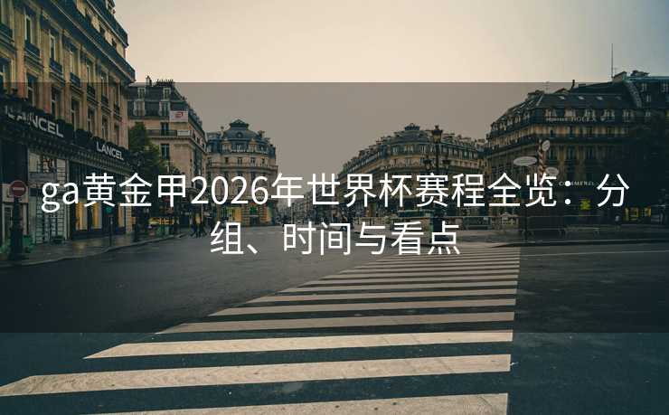 ga黄金甲2026年世界杯赛程全览:分组、时间与看点 ga黄金甲2026年世界杯赛程全览:分组、时间与看点